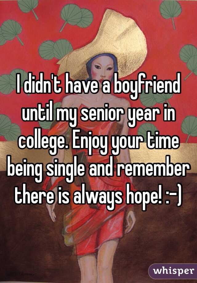 I didn't have a boyfriend until my senior year in college. Enjoy your time being single and remember there is always hope! :-)