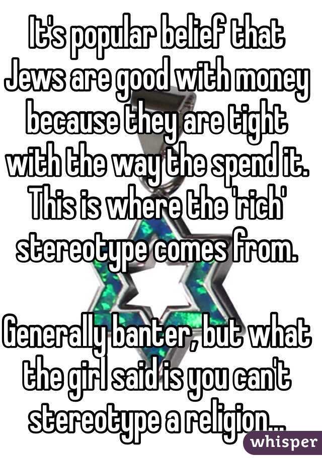 It's popular belief that Jews are good with money because they are tight with the way the spend it. This is where the 'rich' stereotype comes from. 

Generally banter, but what the girl said is you can't stereotype a religion...