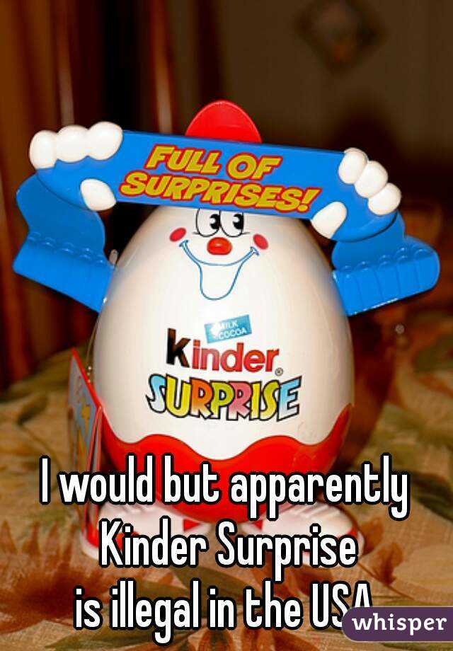 I would but apparently Kinder Surprise
is illegal in the USA