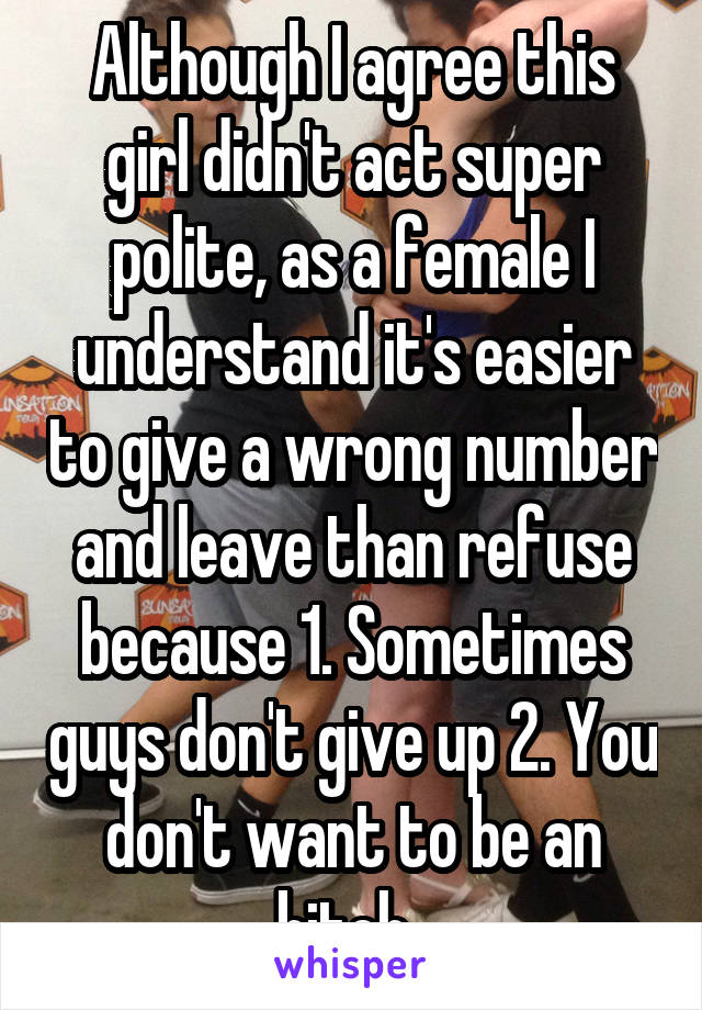 Although I agree this girl didn't act super polite, as a female I understand it's easier to give a wrong number and leave than refuse because 1. Sometimes guys don't give up 2. You don't want to be an bitch..