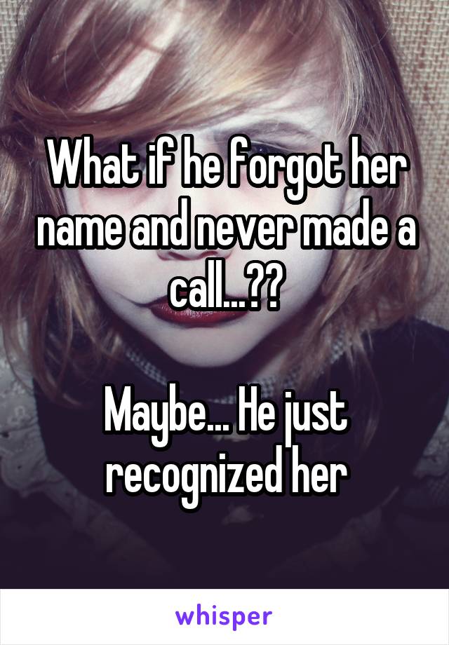 What if he forgot her name and never made a call...??

Maybe... He just recognized her