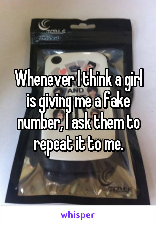 Whenever I think a girl is giving me a fake number, I ask them to repeat it to me.