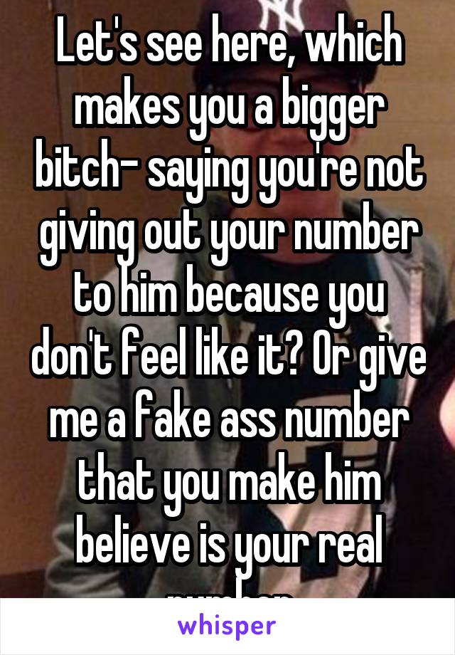 Let's see here, which makes you a bigger bitch- saying you're not giving out your number to him because you don't feel like it? Or give me a fake ass number that you make him believe is your real number
