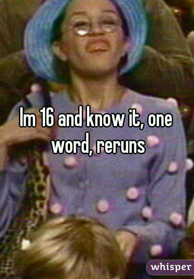 Im 16 and know it, one word, reruns