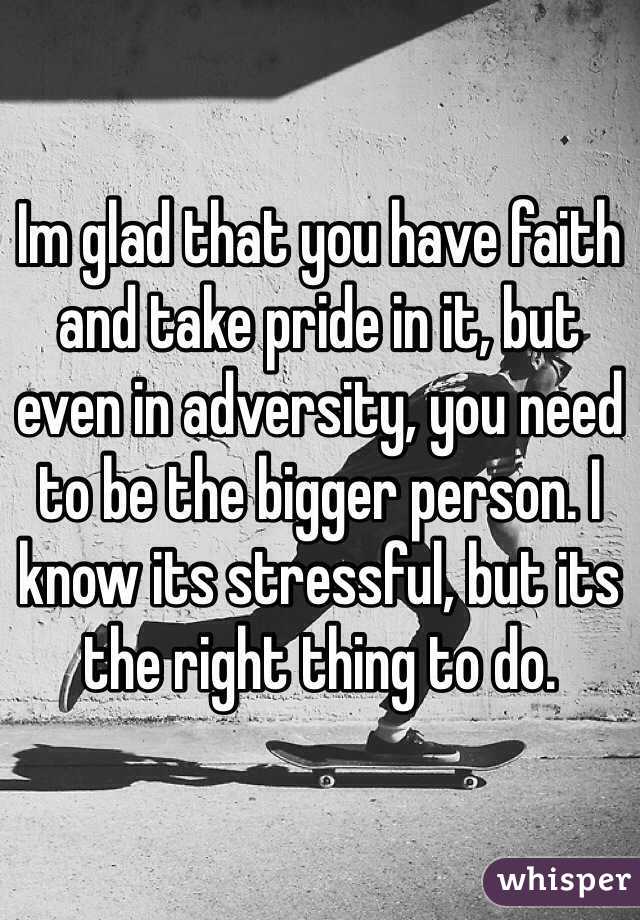 Im glad that you have faith and take pride in it, but even in adversity, you need to be the bigger person. I know its stressful, but its the right thing to do.