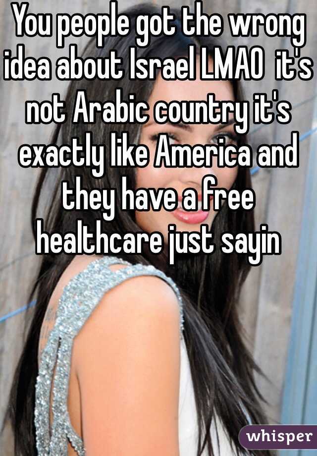 You people got the wrong idea about Israel LMAO  it's not Arabic country it's exactly like America and they have a free healthcare just sayin 