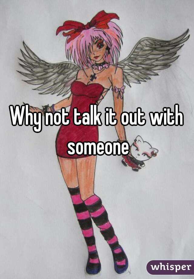 Why not talk it out with someone