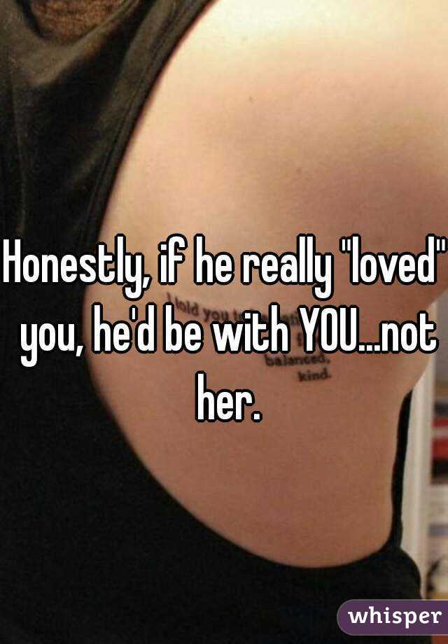 Honestly, if he really "loved" you, he'd be with YOU...not her.