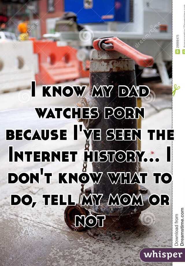 I know my dad watches porn because I've seen the Internet history... I don't know what to do, tell my mom or not 