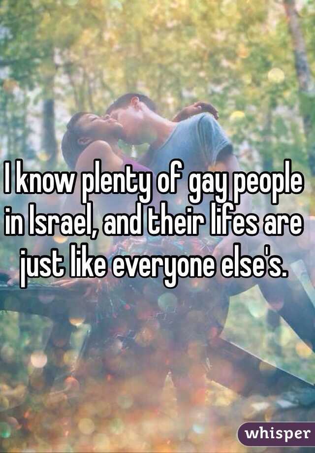 I know plenty of gay people in Israel, and their lifes are just like everyone else's. 