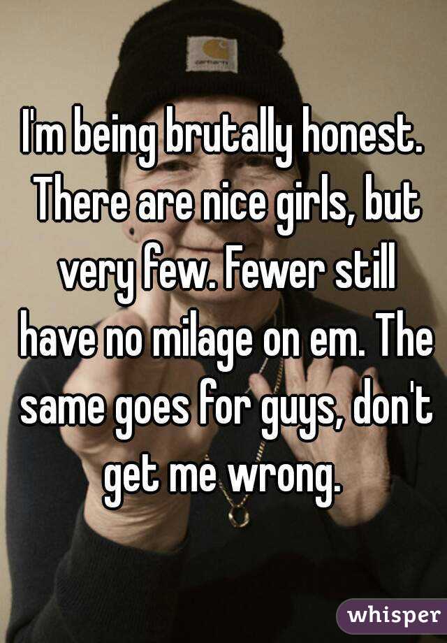 I'm being brutally honest. There are nice girls, but very few. Fewer still have no milage on em. The same goes for guys, don't get me wrong. 