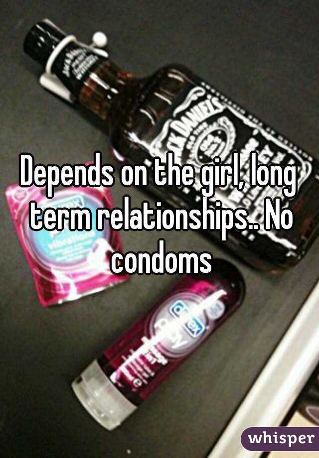 Depends on the girl, long term relationships.. No condoms