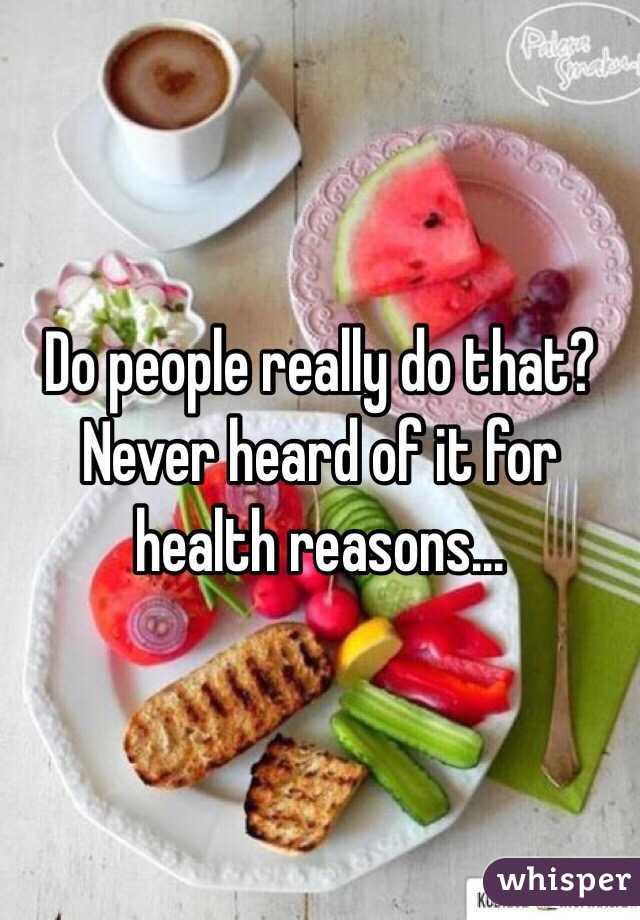 Do people really do that? Never heard of it for health reasons...