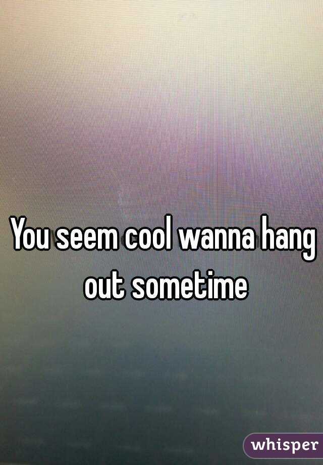 You seem cool wanna hang out sometime