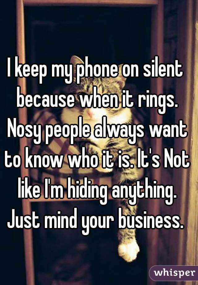 I keep my phone on silent because when it rings. Nosy people always want to know who it is. It's Not like I'm hiding anything. Just mind your business. 