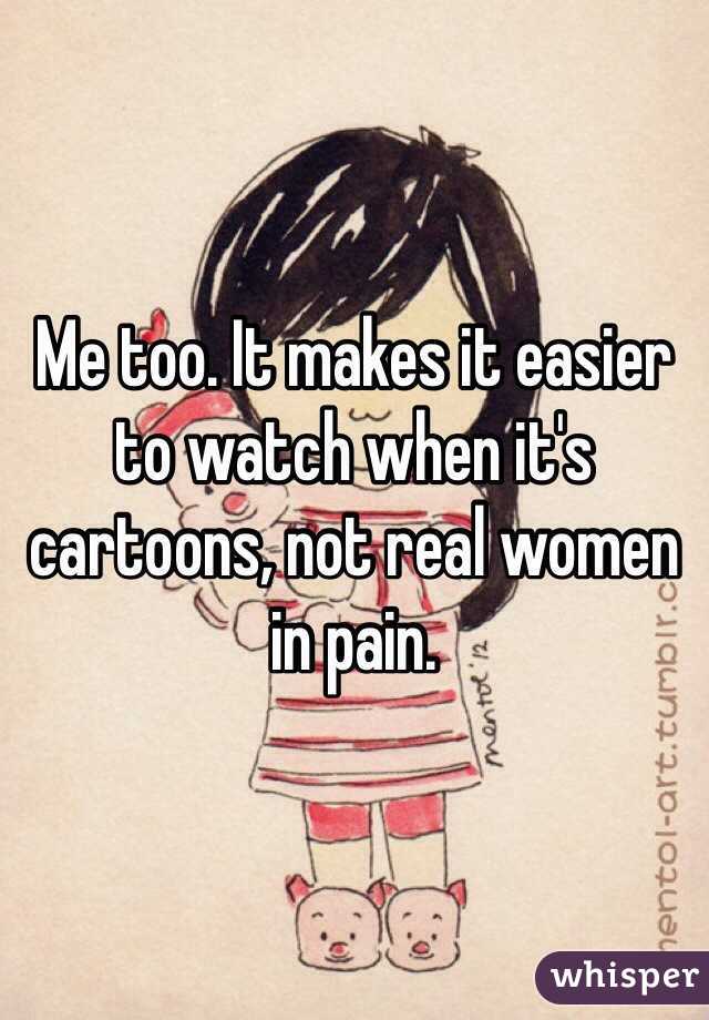 Me too. It makes it easier to watch when it's cartoons, not real women in pain. 