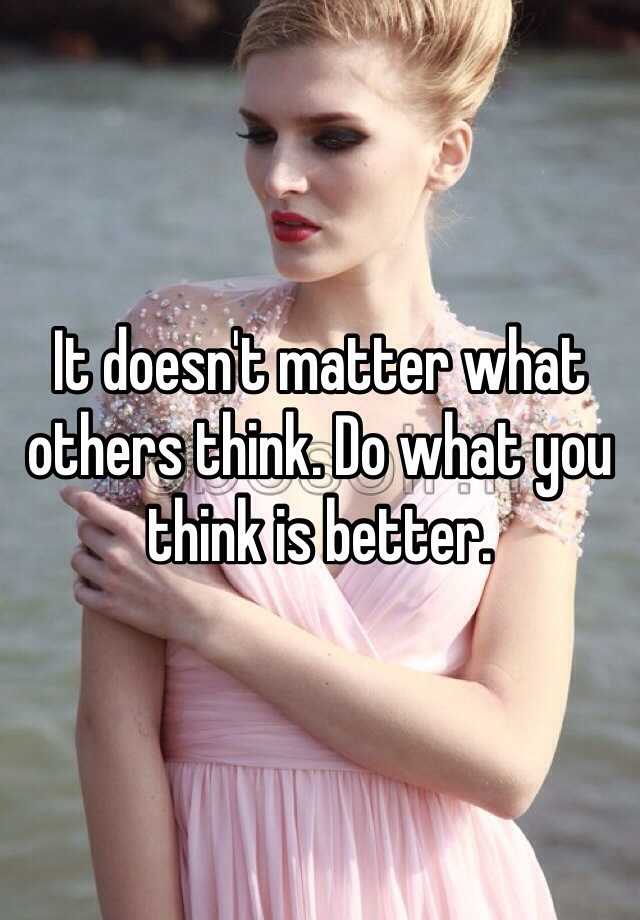 It Doesnt Matter What Others Think Do What You Think Is Better 5844