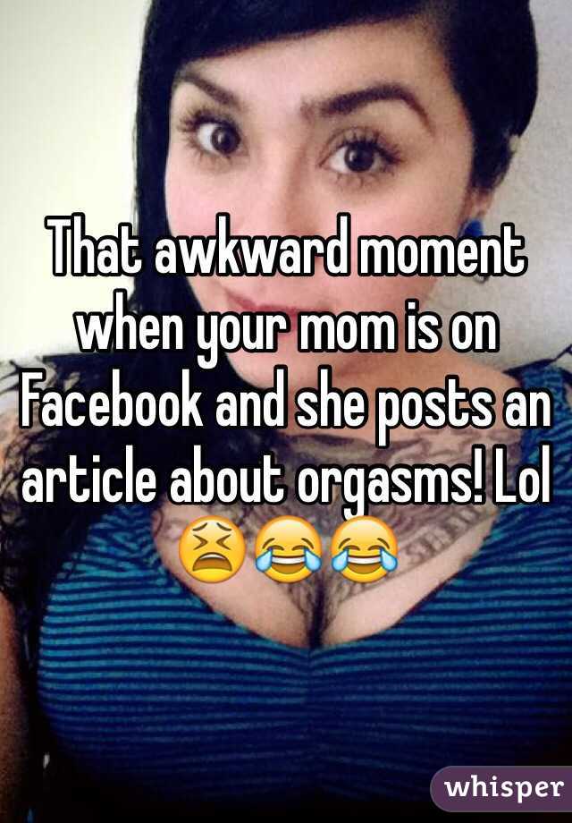 That awkward moment when your mom is on Facebook and she posts an article about orgasms! Lol 😫😂😂