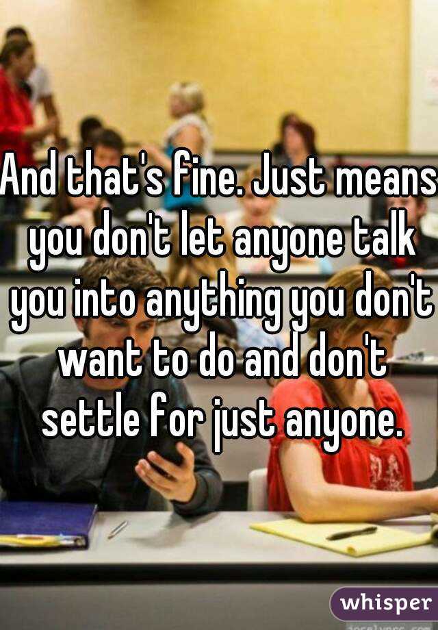 And that's fine. Just means you don't let anyone talk you into anything you don't want to do and don't settle for just anyone.