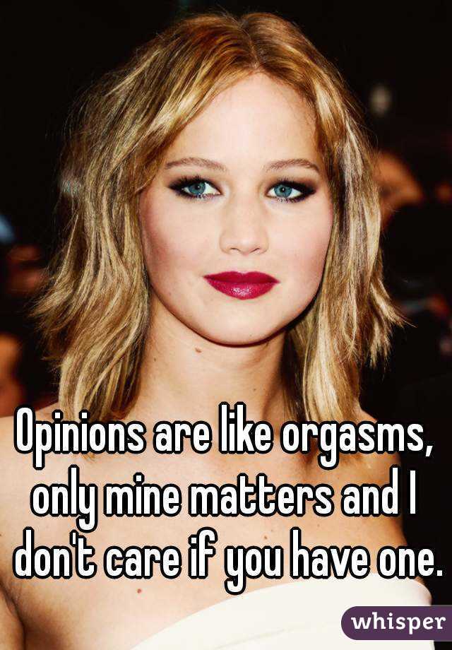 Opinions are like orgasms,
only mine matters and I don't care if you have one.