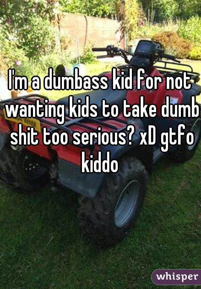 I'm a dumbass kid for not wanting kids to take dumb shit too serious? xD gtfo kiddo 