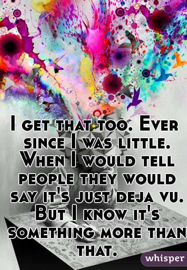 I get that too. Ever since I was little. When I would tell people they would say it's just deja vu. But I know it's something more than that.