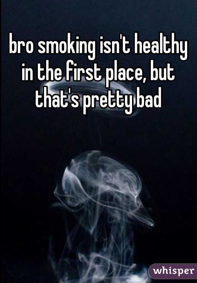 bro smoking isn't healthy in the first place, but that's pretty bad