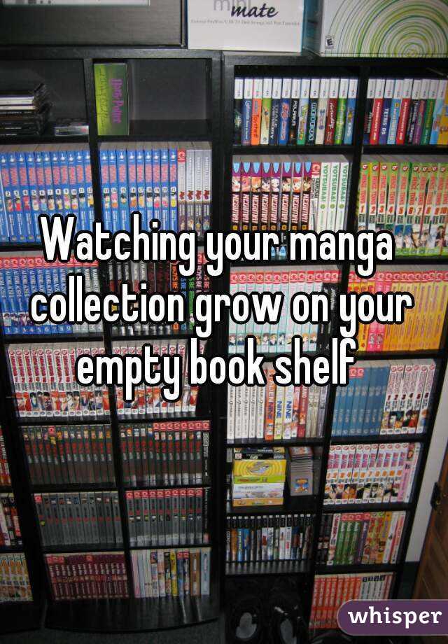 Watching your manga collection grow on your empty book shelf 