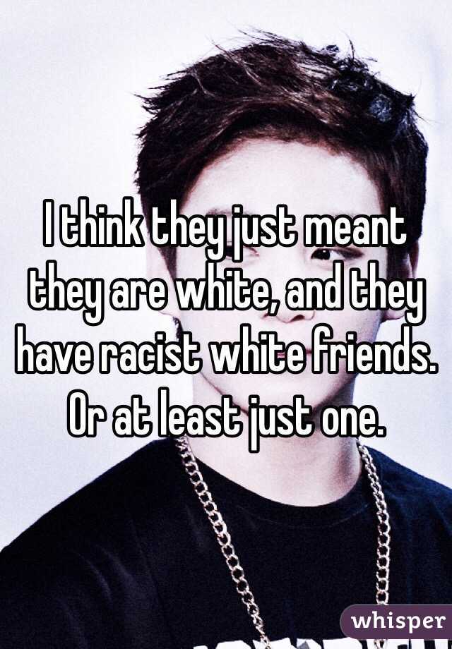 I think they just meant they are white, and they have racist white friends. Or at least just one. 