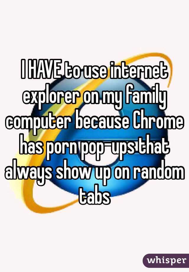 I HAVE to use internet explorer on my family computer because Chrome has porn pop-ups that always show up on random tabs