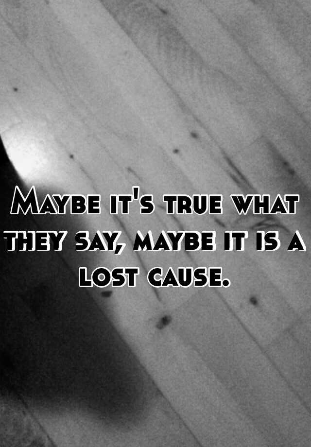 maybe-it-s-true-what-they-say-maybe-it-is-a-lost-cause