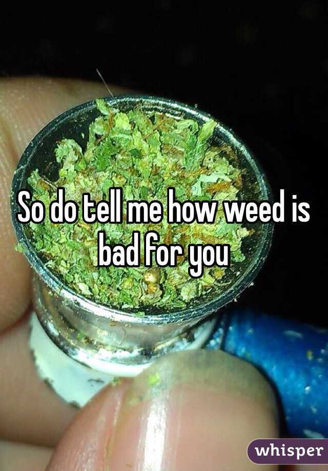 So do tell me how weed is bad for you