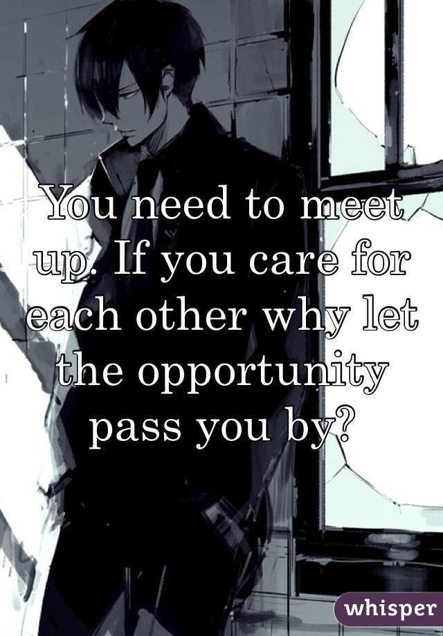 You need to meet up. If you care for each other why let the opportunity pass you by?