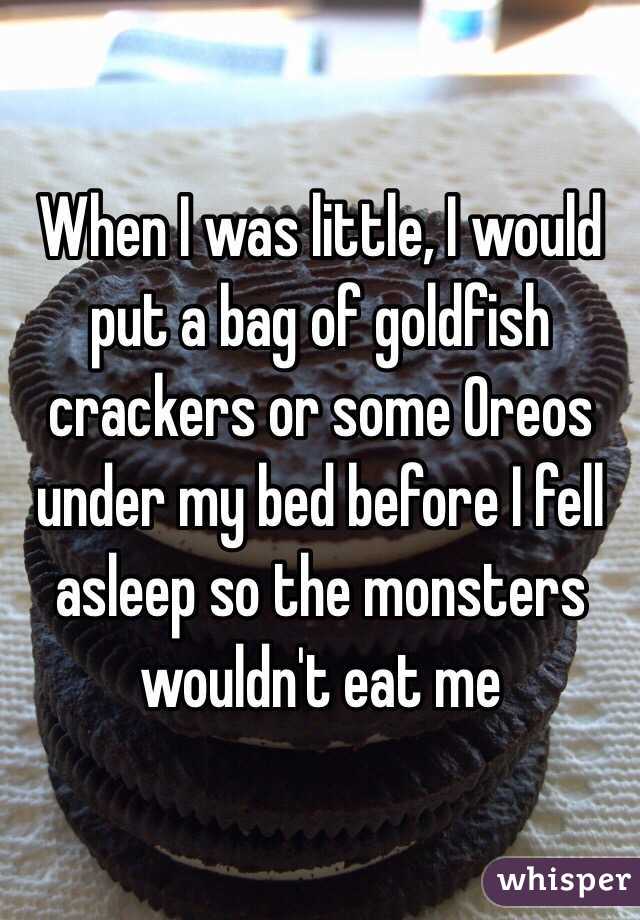 When I was little, I would put a bag of goldfish crackers or some Oreos under my bed before I fell asleep so the monsters wouldn't eat me 