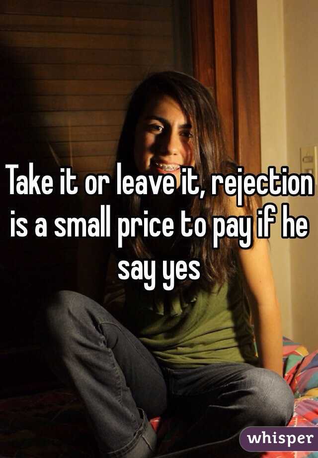 Take it or leave it, rejection is a small price to pay if he say yes