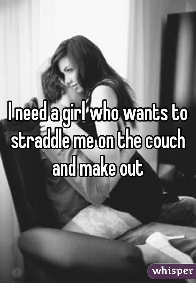 I need a girl who wants to straddle me on the couch and make out