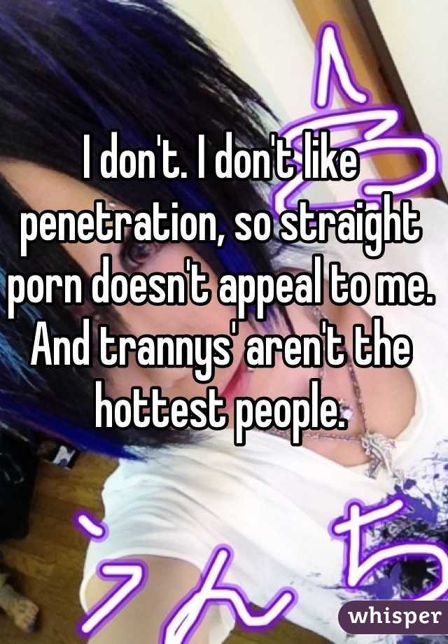 I don't. I don't like penetration, so straight porn doesn't appeal to me. And trannys' aren't the hottest people.