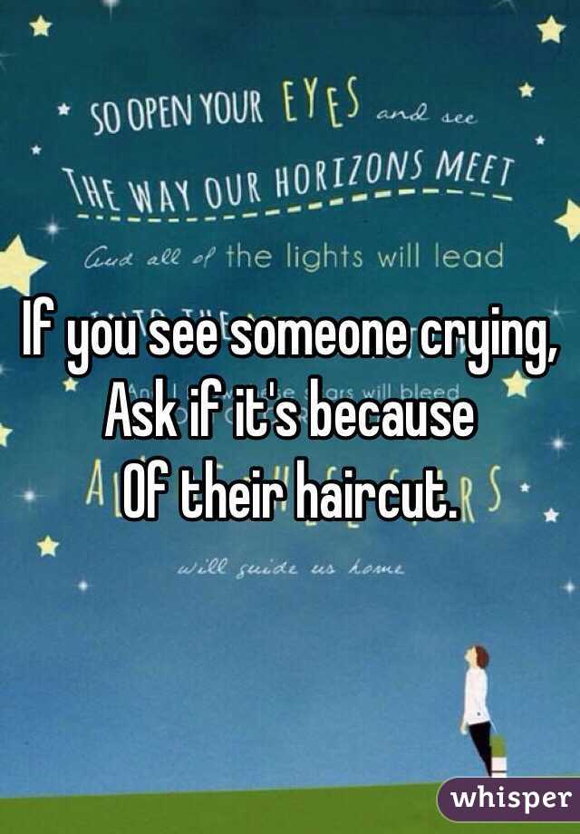 If you see someone crying,
Ask if it's because
Of their haircut. 