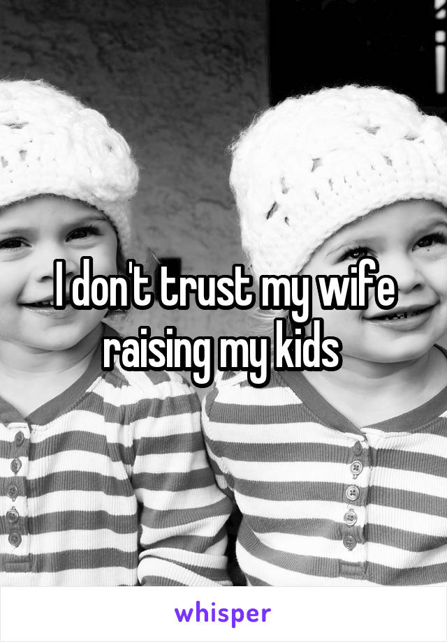 I don't trust my wife raising my kids 