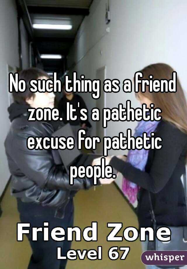 No such thing as a friend zone. It's a pathetic excuse for pathetic people. 