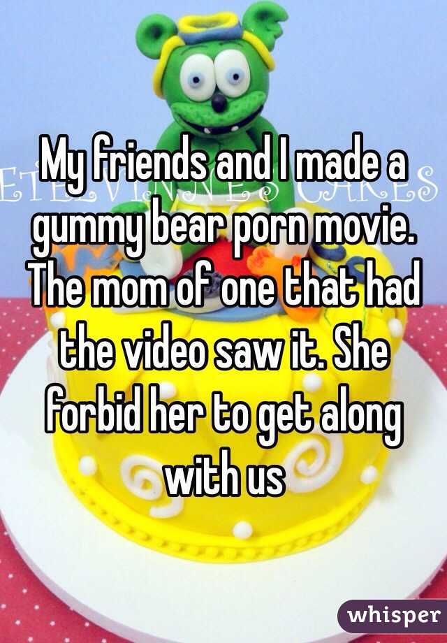 My friends and I made a gummy bear porn movie. The mom of one that had the video saw it. She forbid her to get along with us 