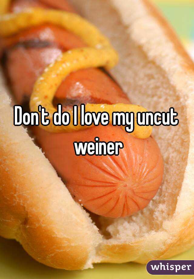 Don't do I love my uncut weiner
