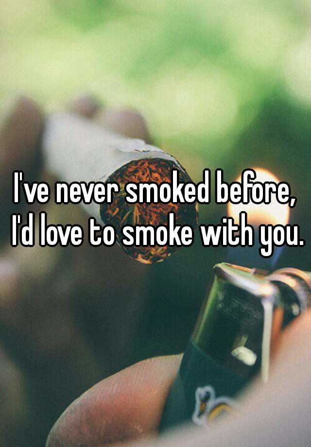 I've never smoked before, I'd love to smoke with you.