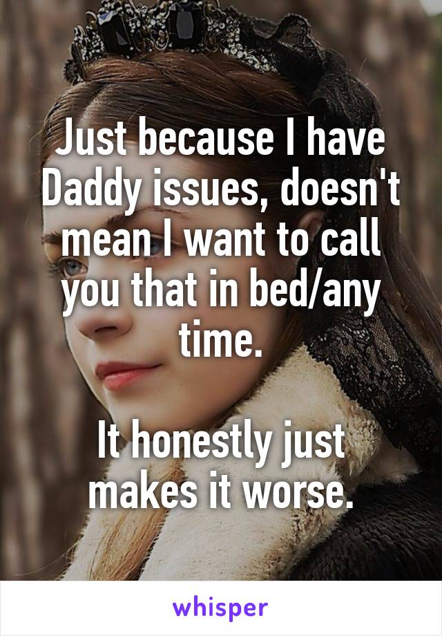 Just because I have Daddy issues, doesn't mean I want to call you that in bed/any time.

It honestly just makes it worse.