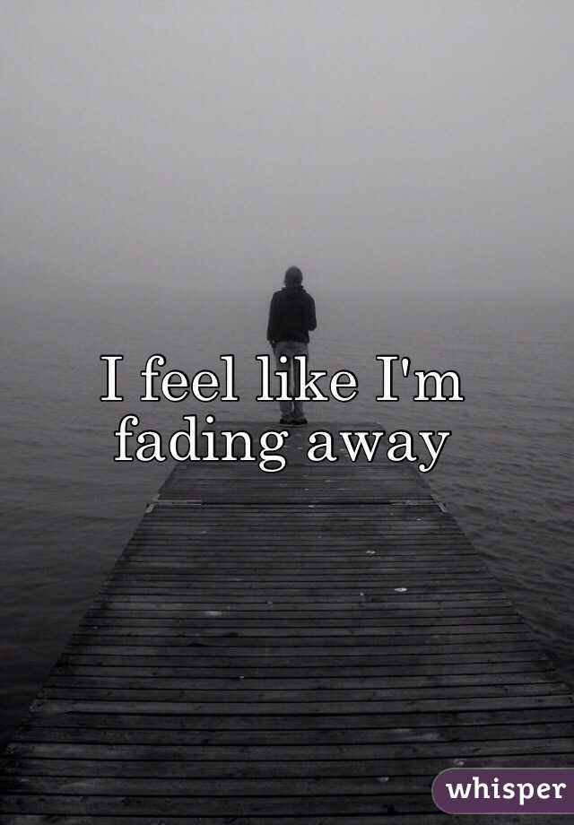 I feel like I'm fading away
  