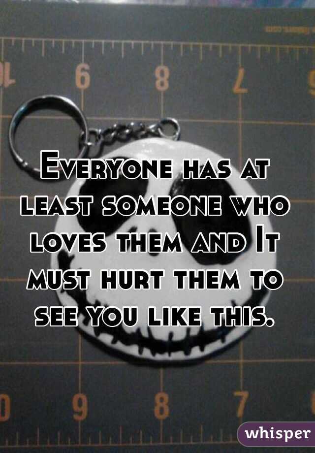 Everyone has at least someone who loves them and It must hurt them to see you like this.