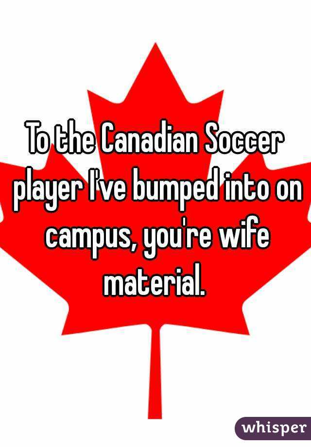To the Canadian Soccer player I've bumped into on campus, you're wife material. 