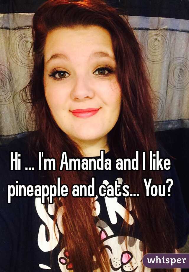 Hi ... I'm Amanda and I like pineapple and cats... You? 