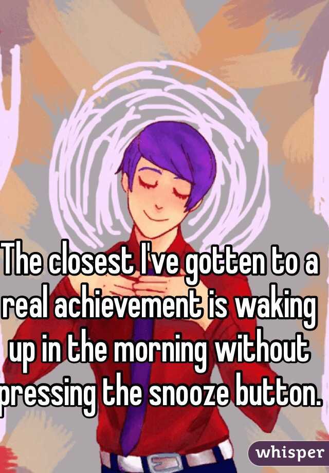 The closest I've gotten to a real achievement is waking up in the morning without pressing the snooze button.