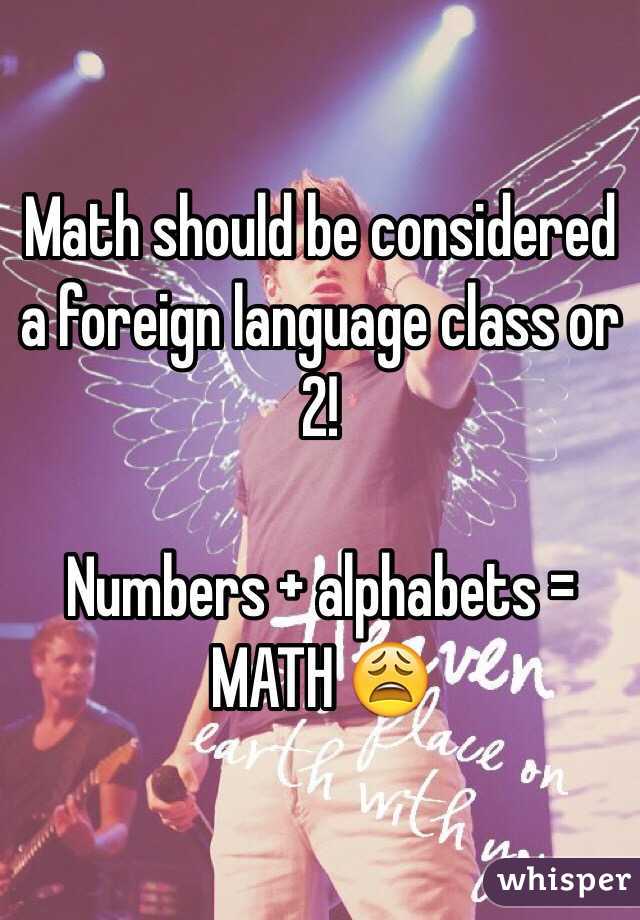Math should be considered a foreign language class or 2! 

Numbers + alphabets = MATH 😩